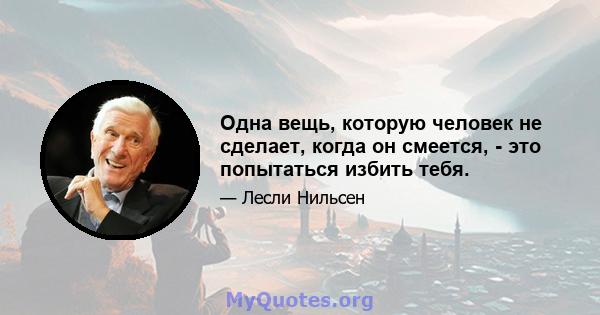 Одна вещь, которую человек не сделает, когда он смеется, - это попытаться избить тебя.