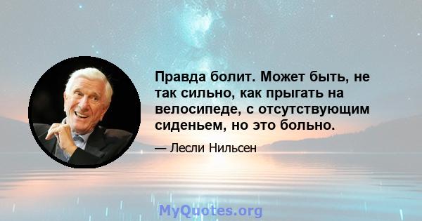 Правда болит. Может быть, не так сильно, как прыгать на велосипеде, с отсутствующим сиденьем, но это больно.