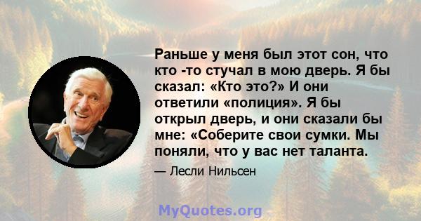 Раньше у меня был этот сон, что кто -то стучал в мою дверь. Я бы сказал: «Кто это?» И они ответили «полиция». Я бы открыл дверь, и они сказали бы мне: «Соберите свои сумки. Мы поняли, что у вас нет таланта.