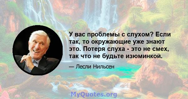 У вас проблемы с слухом? Если так, то окружающие уже знают это. Потеря слуха - это не смех, так что не будьте изюминкой.