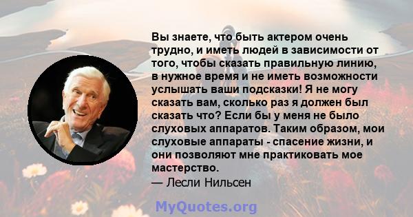 Вы знаете, что быть актером очень трудно, и иметь людей в зависимости от того, чтобы сказать правильную линию, в нужное время и не иметь возможности услышать ваши подсказки! Я не могу сказать вам, сколько раз я должен