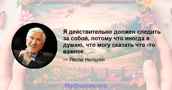 Я действительно должен следить за собой, потому что иногда я думаю, что могу сказать что -то важное.