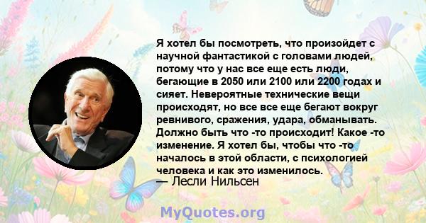 Я хотел бы посмотреть, что произойдет с научной фантастикой с головами людей, потому что у нас все еще есть люди, бегающие в 2050 или 2100 или 2200 годах и сияет. Невероятные технические вещи происходят, но все все еще