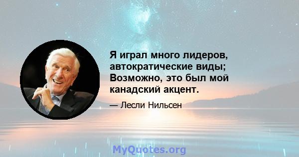 Я играл много лидеров, автократические виды; Возможно, это был мой канадский акцент.