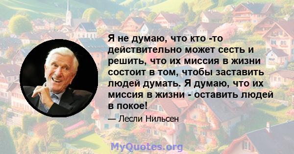 Я не думаю, что кто -то действительно может сесть и решить, что их миссия в жизни состоит в том, чтобы заставить людей думать. Я думаю, что их миссия в жизни - оставить людей в покое!