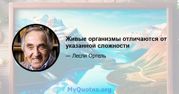 Живые организмы отличаются от указанной сложности