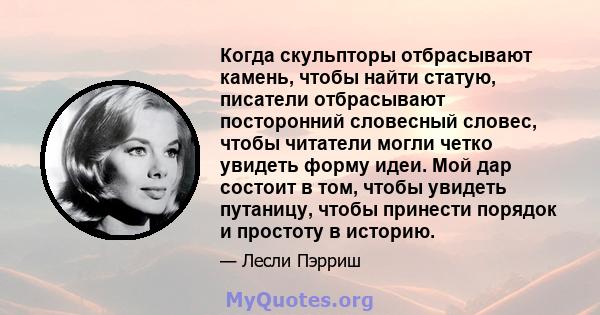 Когда скульпторы отбрасывают камень, чтобы найти статую, писатели отбрасывают посторонний словесный словес, чтобы читатели могли четко увидеть форму идеи. Мой дар состоит в том, чтобы увидеть путаницу, чтобы принести