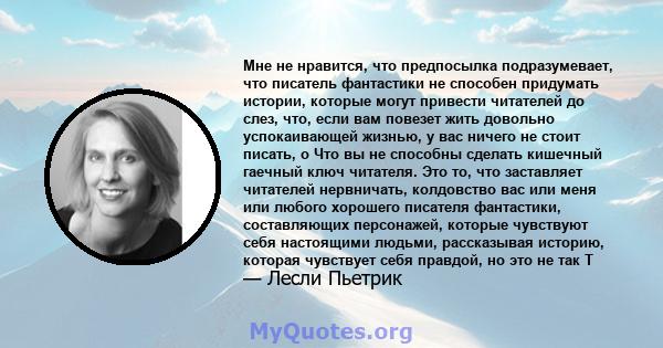 Мне не нравится, что предпосылка подразумевает, что писатель фантастики не способен придумать истории, которые могут привести читателей до слез, что, если вам повезет жить довольно успокаивающей жизнью, у вас ничего не