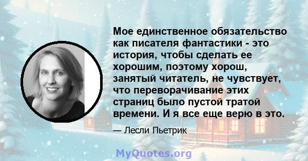 Мое единственное обязательство как писателя фантастики - это история, чтобы сделать ее хорошим, поэтому хорош, занятый читатель, не чувствует, что переворачивание этих страниц было пустой тратой времени. И я все еще