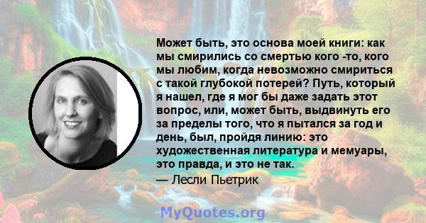 Может быть, это основа моей книги: как мы смирились со смертью кого -то, кого мы любим, когда невозможно смириться с такой глубокой потерей? Путь, который я нашел, где я мог бы даже задать этот вопрос, или, может быть,