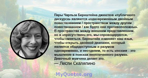 Пары Чарльза Бернштейна джинглов «публичного дискурса» являются «одновременным двойным повествованием / пространством между другим повествованием / как будто они противоположны». В пространстве между внешним