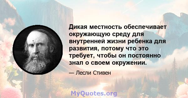 Дикая местность обеспечивает окружающую среду для внутренней жизни ребенка для развития, потому что это требует, чтобы он постоянно знал о своем окружении.