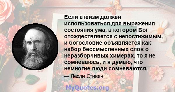 Если атеизм должен использоваться для выражения состояния ума, в котором Бог отождествляется с непостижимым, и богословие объявляется как набор бессмысленных слов о неразборчивых химерах, то я не сомневаюсь, и я думаю,