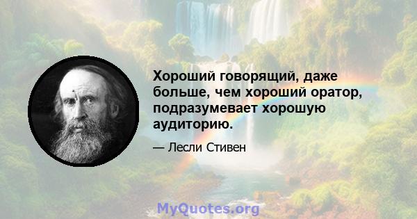 Хороший говорящий, даже больше, чем хороший оратор, подразумевает хорошую аудиторию.