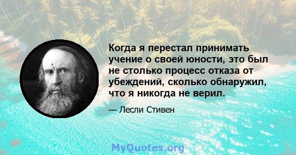 Когда я перестал принимать учение о своей юности, это был не столько процесс отказа от убеждений, сколько обнаружил, что я никогда не верил.