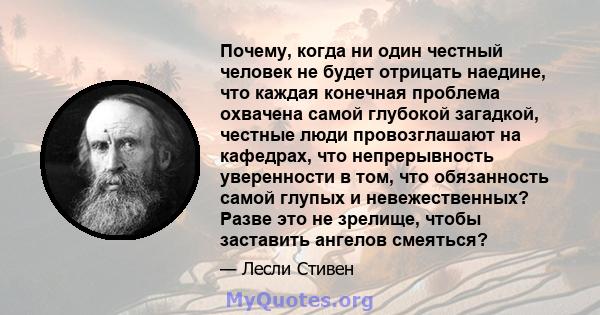 Почему, когда ни один честный человек не будет отрицать наедине, что каждая конечная проблема охвачена самой глубокой загадкой, честные люди провозглашают на кафедрах, что непрерывность уверенности в том, что