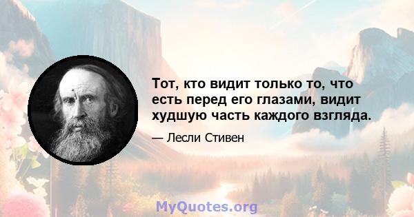 Тот, кто видит только то, что есть перед его глазами, видит худшую часть каждого взгляда.