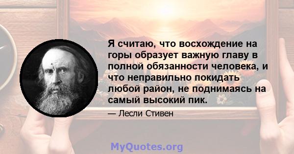 Я считаю, что восхождение на горы образует важную главу в полной обязанности человека, и что неправильно покидать любой район, не поднимаясь на самый высокий пик.