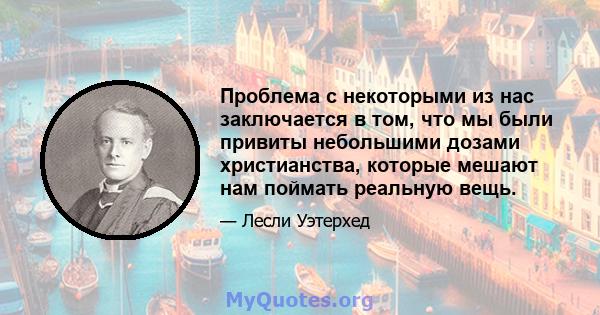 Проблема с некоторыми из нас заключается в том, что мы были привиты небольшими дозами христианства, которые мешают нам поймать реальную вещь.