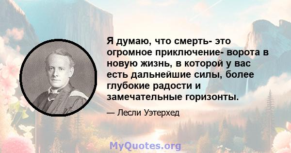 Я думаю, что смерть- это огромное приключение- ворота в новую жизнь, в которой у вас есть дальнейшие силы, более глубокие радости и замечательные горизонты.