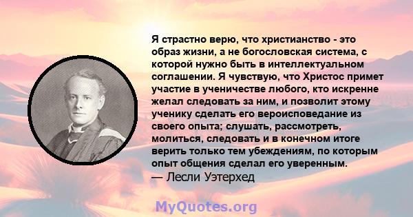 Я страстно верю, что христианство - это образ жизни, а не богословская система, с которой нужно быть в интеллектуальном соглашении. Я чувствую, что Христос примет участие в ученичестве любого, кто искренне желал