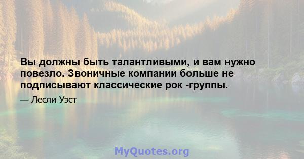 Вы должны быть талантливыми, и вам нужно повезло. Звоничные компании больше не подписывают классические рок -группы.