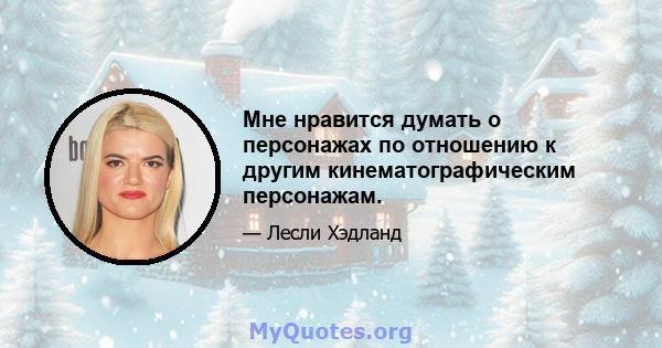 Мне нравится думать о персонажах по отношению к другим кинематографическим персонажам.