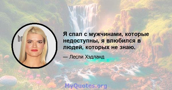 Я спал с мужчинами, которые недоступны, я влюбился в людей, которых не знаю.