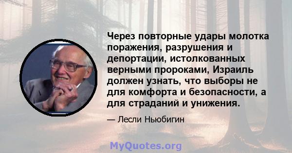 Через повторные удары молотка поражения, разрушения и депортации, истолкованных верными пророками, Израиль должен узнать, что выборы не для комфорта и безопасности, а для страданий и унижения.