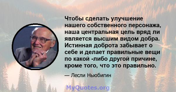 Чтобы сделать улучшение нашего собственного персонажа, наша центральная цель вряд ли является высшим видом добра. Истинная доброта забывает о себе и делает правильные вещи по какой -либо другой причине, кроме того, что