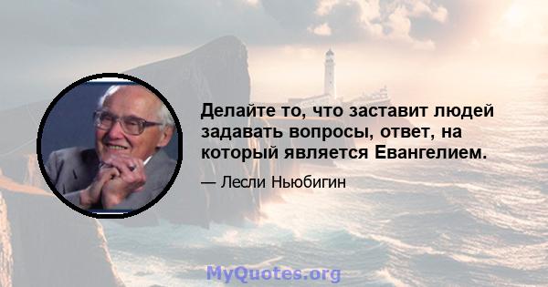 Делайте то, что заставит людей задавать вопросы, ответ, на который является Евангелием.