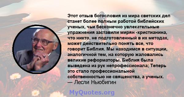 Этот отзыв богословия из мира светских дел станет более полным работой библейских ученых, чьи бесконечно увлекательные упражнения заставили мирян -христианина, что никто, не подготовленный в их методах, может