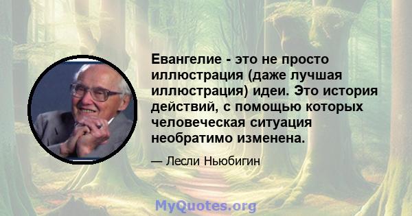 Евангелие - это не просто иллюстрация (даже лучшая иллюстрация) идеи. Это история действий, с помощью которых человеческая ситуация необратимо изменена.