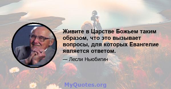 Живите в Царстве Божьем таким образом, что это вызывает вопросы, для которых Евангелие является ответом.