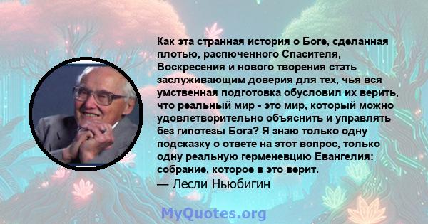 Как эта странная история о Боге, сделанная плотью, распюченного Спасителя, Воскресения и нового творения стать заслуживающим доверия для тех, чья вся умственная подготовка обусловил их верить, что реальный мир - это