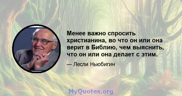 Менее важно спросить христианина, во что он или она верит в Библию, чем выяснить, что он или она делает с этим.