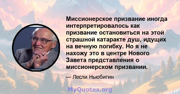 Миссионерское призвание иногда интерпретировалось как призвание остановиться на этой страшной катаракте душ, идущих на вечную погибку. Но я не нахожу это в центре Нового Завета представления о миссионерском призвании.