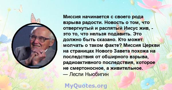 Миссия начинается с своего рода взрыва радости. Новость о том, что отвергнутый и распятый Иисус жив, - это то, что нельзя подавить. Это должно быть сказано. Кто может молчать о таком факте? Миссия Церкви на страницах