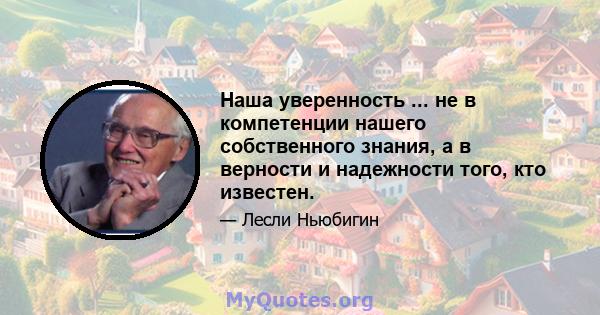 Наша уверенность ... не в компетенции нашего собственного знания, а в верности и надежности того, кто известен.