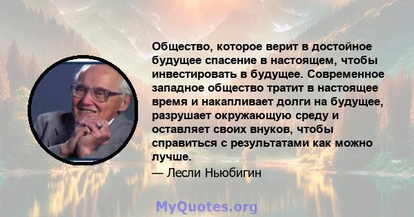 Общество, которое верит в достойное будущее спасение в настоящем, чтобы инвестировать в будущее. Современное западное общество тратит в настоящее время и накапливает долги на будущее, разрушает окружающую среду и