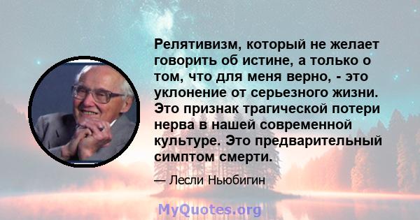 Релятивизм, который не желает говорить об истине, а только о том, что для меня верно, - это уклонение от серьезного жизни. Это признак трагической потери нерва в нашей современной культуре. Это предварительный симптом