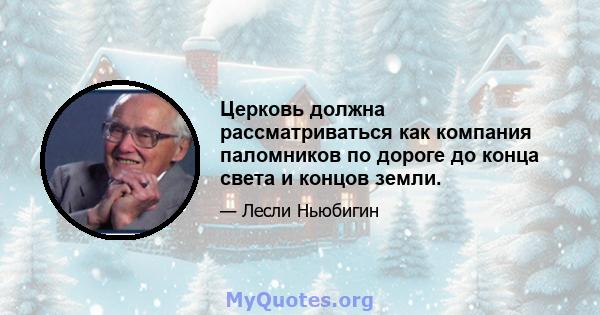 Церковь должна рассматриваться как компания паломников по дороге до конца света и концов земли.