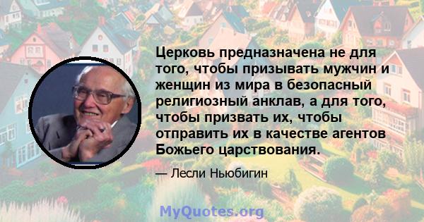 Церковь предназначена не для того, чтобы призывать мужчин и женщин из мира в безопасный религиозный анклав, а для того, чтобы призвать их, чтобы отправить их в качестве агентов Божьего царствования.