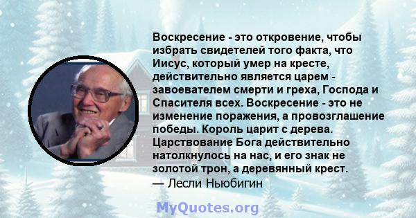 Воскресение - это откровение, чтобы избрать свидетелей того факта, что Иисус, который умер на кресте, действительно является царем - завоевателем смерти и греха, Господа и Спасителя всех. Воскресение - это не изменение