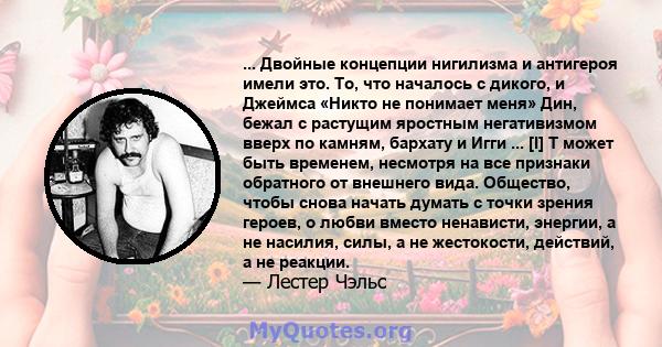 ... Двойные концепции нигилизма и антигероя имели это. То, что началось с дикого, и Джеймса «Никто не понимает меня» Дин, бежал с растущим яростным негативизмом вверх по камням, бархату и Игги ... [I] T может быть