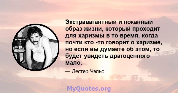 Экстравагантный и поканный образ жизни, который проходит для харизмы в то время, когда почти кто -то говорит о харизме, но если вы думаете об этом, то будет увидеть драгоценного мало.