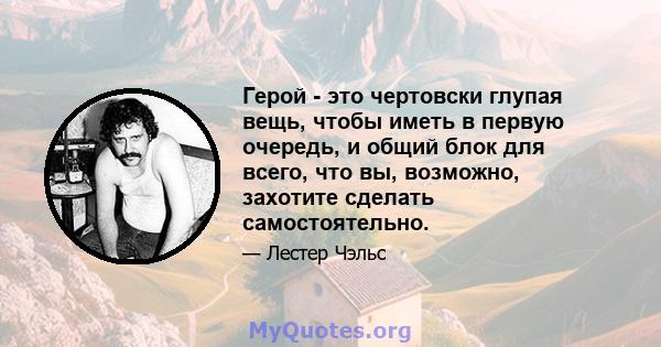 Герой - это чертовски глупая вещь, чтобы иметь в первую очередь, и общий блок для всего, что вы, возможно, захотите сделать самостоятельно.