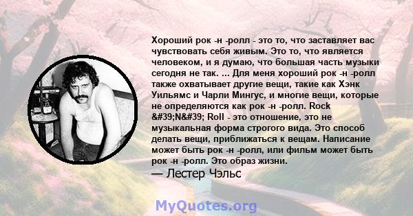 Хороший рок -н -ролл - это то, что заставляет вас чувствовать себя живым. Это то, что является человеком, и я думаю, что большая часть музыки сегодня не так. ... Для меня хороший рок -н -ролл также охватывает другие