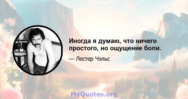 Иногда я думаю, что ничего простого, но ощущение боли.