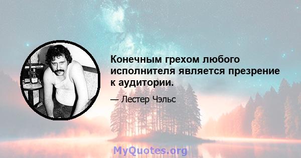 Конечным грехом любого исполнителя является презрение к аудитории.